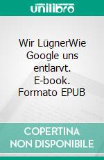 Wir LügnerWie Google uns entlarvt. E-book. Formato EPUB ebook