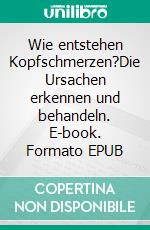 Wie entstehen Kopfschmerzen?Die Ursachen erkennen und behandeln. E-book. Formato EPUB ebook