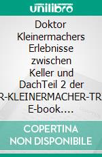 Doktor Kleinermachers Erlebnisse zwischen Keller und DachTeil 2 der »DOKTOR-KLEINERMACHER-TRILOGIE«. E-book. Formato EPUB ebook