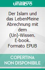 Der Islam und das LebenMeine Abrechnung mit dem (Un)-Wissen. E-book. Formato EPUB ebook