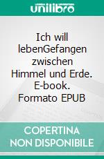 Ich will lebenGefangen zwischen Himmel und Erde. E-book. Formato EPUB ebook