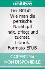 Der Bülbül - Wie man die persische Nachtigall hält, pflegt und züchtet. E-book. Formato EPUB ebook