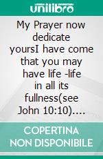 My Prayer now dedicate yoursI have come that you may have life -life in all its fullness(see John 10:10). E-book. Formato EPUB ebook
