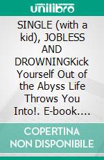 SINGLE (with a kid),  JOBLESS AND DROWNINGKick Yourself Out of the Abyss Life Throws You Into!. E-book. Formato EPUB ebook