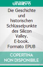 Die Geschichte und historischen Schlüsselpunkte des Silicon Valley. E-book. Formato EPUB ebook