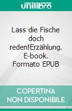 Lass die Fische doch reden!Erzählung. E-book. Formato EPUB ebook