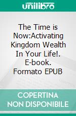 The Time is Now:Activating Kingdom Wealth In Your Life!. E-book. Formato EPUB ebook