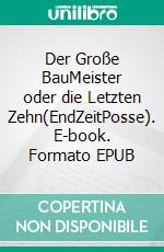 Der Große BauMeister oder die Letzten Zehn(EndZeitPosse). E-book. Formato EPUB ebook