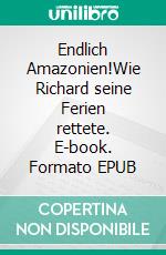 Endlich Amazonien!Wie Richard seine Ferien rettete. E-book. Formato EPUB ebook