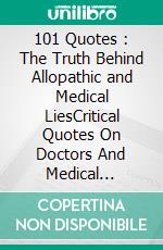 101 Quotes : The Truth Behind Allopathic and Medical LiesCritical Quotes On Doctors And Medical Fraternity And More. E-book. Formato EPUB ebook