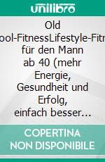 Old School-FitnessLifestyle-Fitness für den Mann ab 40 (mehr Energie, Gesundheit und Erfolg, einfach besser aussehen...). E-book. Formato EPUB ebook