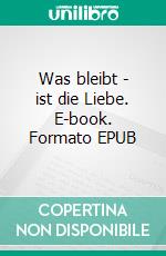Was bleibt - ist die Liebe. E-book. Formato EPUB ebook