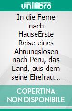 In die Ferne nach HauseErste Reise eines Ahnungslosen nach Peru, das Land, aus dem seine Ehefrau stammt …. E-book. Formato EPUB ebook