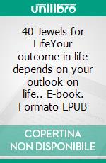 40 Jewels for LifeYour outcome in life depends on your outlook on life.. E-book. Formato EPUB ebook