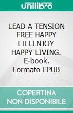 LEAD A TENSION FREE HAPPY LIFEENJOY HAPPY LIVING. E-book. Formato EPUB ebook