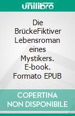 Die BrückeFiktiver Lebensroman eines Mystikers. E-book. Formato EPUB ebook