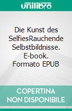 Die Kunst des SelfiesRauchende Selbstbildnisse. E-book. Formato EPUB ebook