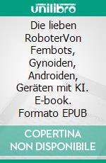 Die lieben RoboterVon Fembots, Gynoiden, Androiden, Geräten mit KI. E-book. Formato EPUB ebook