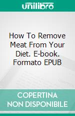 How To Remove Meat From Your Diet. E-book. Formato EPUB ebook