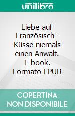 Liebe auf Französisch - Küsse niemals einen Anwalt. E-book. Formato EPUB ebook