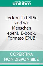 Leck mich fettSo sind wir Menschen eben!. E-book. Formato EPUB ebook