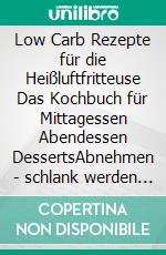 Low Carb Rezepte für die Heißluftfritteuse Das Kochbuch für Mittagessen Abendessen DessertsAbnehmen - schlank werden - fettarme Diät - wenig Kohlenhydrate. E-book. Formato EPUB ebook