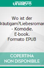 Wo ist der Bräutigam?Liebesroman - Komödie. E-book. Formato EPUB ebook