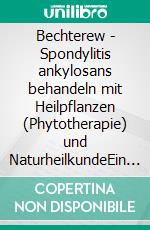 Bechterew - Spondylitis ankylosans behandeln mit Heilpflanzen (Phytotherapie) und NaturheilkundeEin pflanzlicher und naturheilkundlicher Ratgeber. E-book. Formato EPUB ebook
