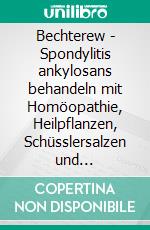 Bechterew - Spondylitis ankylosans behandeln mit Homöopathie, Heilpflanzen, Schüsslersalzen und NaturheilkundeEin homöopathischer, pflanzlicher  und naturheilkundlicher Ratgeber. E-book. Formato EPUB ebook