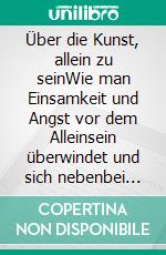 Über die Kunst, allein zu seinWie man Einsamkeit und Angst vor dem Alleinsein überwindet und sich nebenbei neu lieben. E-book. Formato EPUB ebook