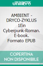 AMBIENT - DRYCO-ZYKLUS 1Ein Cyberpunk-Roman. E-book. Formato EPUB ebook