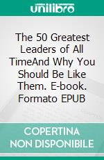 The 50 Greatest Leaders of All TimeAnd Why You Should Be Like Them. E-book. Formato EPUB ebook