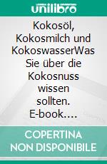 Kokosöl, Kokosmilch und KokoswasserWas Sie über die Kokosnuss wissen sollten. E-book. Formato EPUB ebook