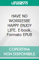 HAVE NO WORRIESBE HAPPY ENJOY LIFE. E-book. Formato EPUB ebook
