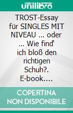 TROST-Essay für SINGLES MIT NIVEAU … oder … Wie find‘ ich bloß den richtigen Schuh?. E-book. Formato EPUB ebook