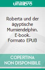 Roberta und der ägyptische Mumiendelphin. E-book. Formato EPUB ebook