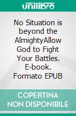 No Situation is beyond the AlmightyAllow God to Fight Your Battles. E-book. Formato EPUB ebook