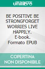 BE POSITIVE BE STRONGFORGET WORRIES LIVE HAPPILY. E-book. Formato EPUB ebook