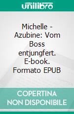 Michelle - Azubine: Vom Boss entjungfert. E-book. Formato EPUB ebook