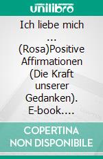 Ich liebe mich ...  (Rosa)Positive Affirmationen (Die Kraft unserer Gedanken). E-book. Formato EPUB ebook