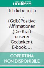 Ich liebe mich ... (Gelb)Positive Affirmationen (Die Kraft unserer Gedanken). E-book. Formato EPUB ebook