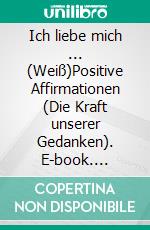 Ich liebe mich ... (Weiß)Positive Affirmationen (Die Kraft unserer Gedanken). E-book. Formato EPUB ebook