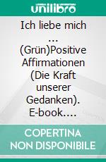 Ich liebe mich ...  (Grün)Positive Affirmationen (Die Kraft unserer Gedanken). E-book. Formato EPUB ebook