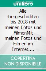 Alle Tiergeschichten bis  2018  mit meinen Fotos und FilmenMit meinen Fotos und Filmen im Internet. E-book. Formato EPUB ebook
