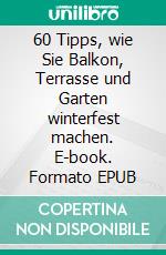60 Tipps, wie Sie Balkon, Terrasse und Garten winterfest machen. E-book. Formato EPUB ebook