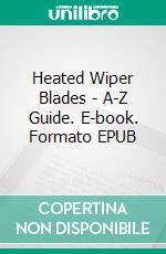 Heated Wiper Blades - A-Z Guide. E-book. Formato EPUB ebook