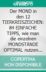 Der MOND in den 12 TIERKREISZEICHEN: 84 EINFACHE TIPPS, wie man die einzelnen MONDSTÄNDE OPTIMAL nutzen kannInklusive MONDSTÄNDE für das JAHR 2018. E-book. Formato EPUB ebook