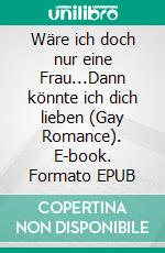 Wäre ich doch nur eine Frau...Dann könnte ich dich lieben (Gay Romance). E-book. Formato EPUB ebook