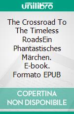 The Crossroad To The Timeless RoadsEin Phantastisches Märchen. E-book. Formato EPUB ebook