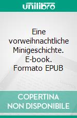 Eine vorweihnachtliche Minigeschichte. E-book. Formato EPUB ebook